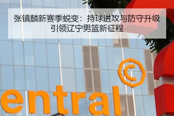 张镇麟新赛季蜕变：持球进攻与防守升级引领辽宁男篮新征程