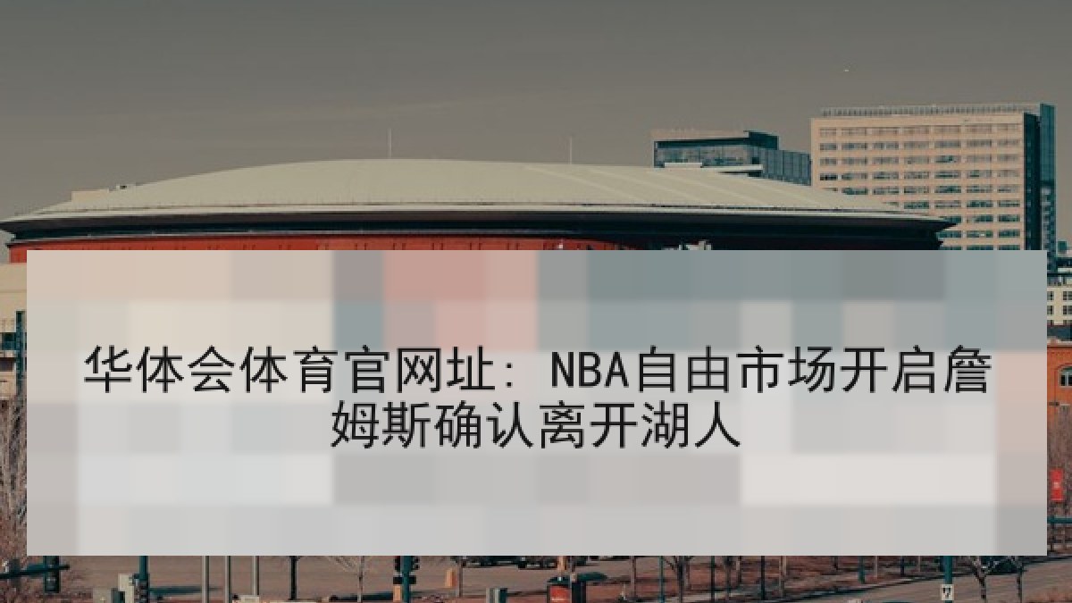 华体会体育官网址: NBA自由市场开启詹姆斯确认离开湖人 华体会体育官网址: NBA自由市场开启詹姆斯确认离开湖人