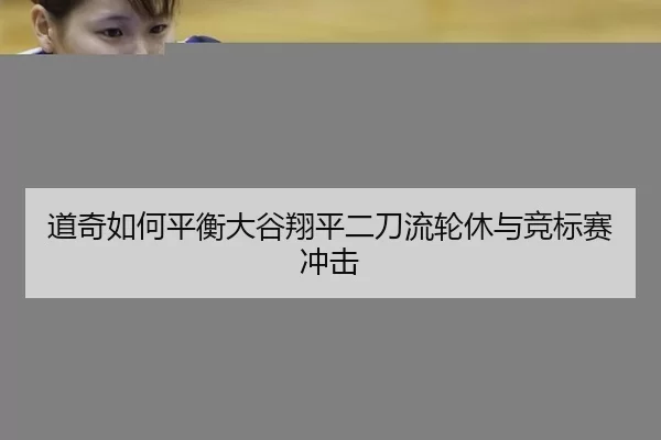 道奇如何平衡大谷翔平二刀流轮休与竞标赛冲击