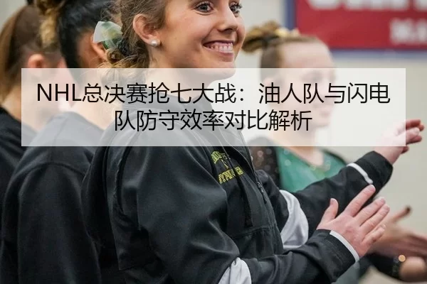 NHL总决赛抢七大战：油人队与闪电队防守效率对比解析