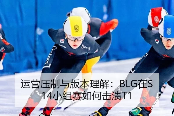 运营压制与版本理解：BLG在S14小组赛如何击溃T1