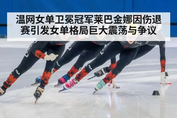 温网女单卫冕冠军莱巴金娜因伤退赛引发女单格局巨大震荡与争议