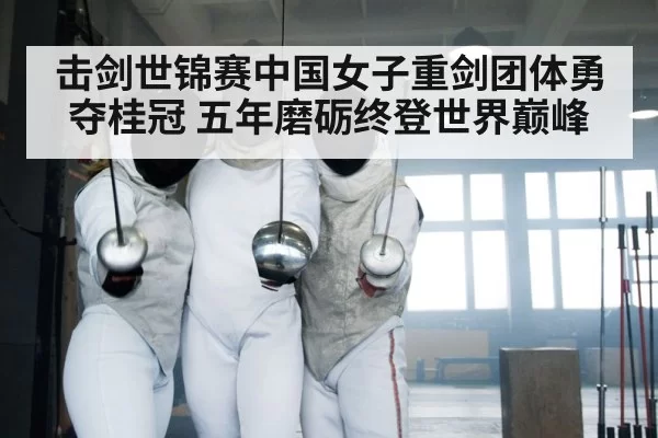 击剑世锦赛中国女子重剑团体勇夺桂冠 五年磨砺终登世界巅峰