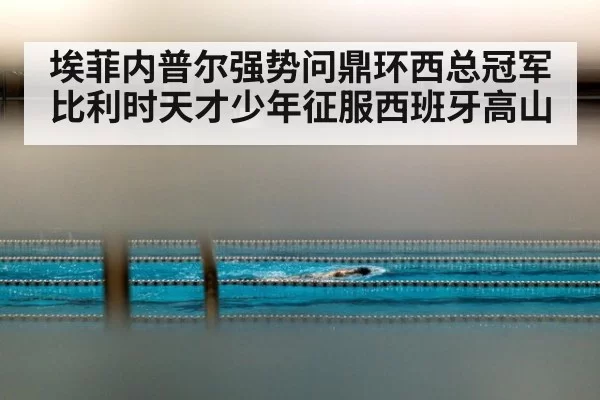 埃菲内普尔强势问鼎环西总冠军 比利时天才少年征服西班牙高山