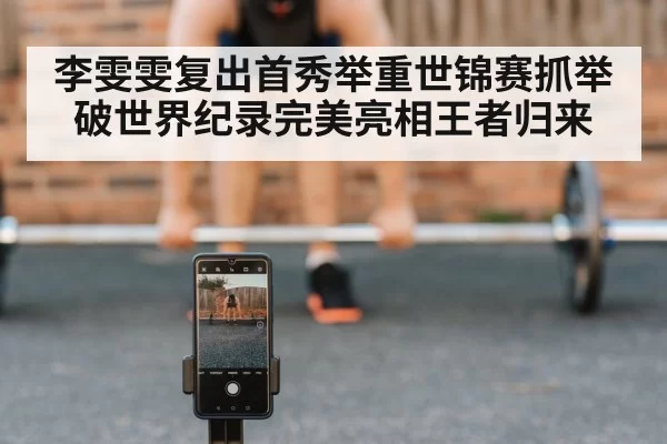 李雯雯复出首秀举重世锦赛抓举破世界纪录完美亮相王者归来