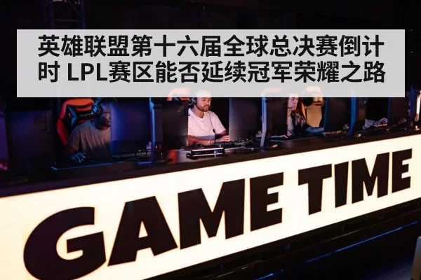 英雄联盟第十六届全球总决赛倒计时 LPL赛区能否延续冠军荣耀之路