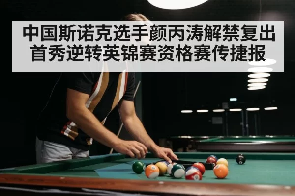 中国斯诺克选手颜丙涛解禁复出首秀逆转英锦赛资格赛传捷报
